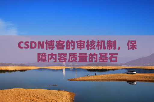 CSDN博客的审核机制,保障内容质量的基石 CSDN博客的审核机制,保障内容质量的基石